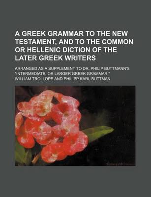 Book cover for A Greek Grammar to the New Testament, and to the Common or Hellenic Diction of the Later Greek Writers; Arranged as a Supplement to Dr. Philip Buttmann's "Intermediate, or Larger Greek Grammar."