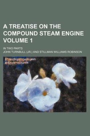 Cover of A Treatise on the Compound Steam Engine Volume 1; In Two Parts