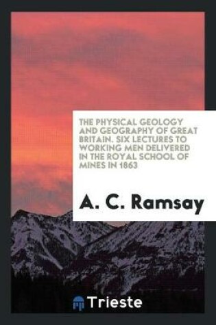 Cover of The Physical Geology and Geography of Great Britain. Six Lectures to Working Men Delivered in the Royal School of Mines in 1863