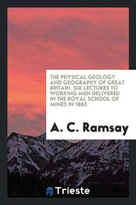 Book cover for The Physical Geology and Geography of Great Britain. Six Lectures to Working Men Delivered in the Royal School of Mines in 1863