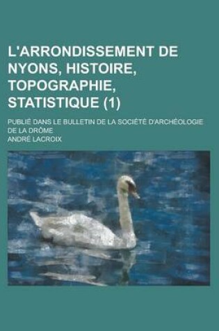 Cover of L'Arrondissement de Nyons, Histoire, Topographie, Statistique; Publie Dans Le Bulletin de la Societe D'Archeologie de la Drome (1 )