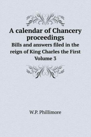 Cover of A calendar of Chancery proceedings Bills and answers filed in the reign of King Charles the First. Volume 3