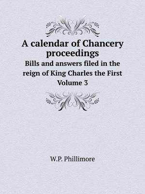 Book cover for A calendar of Chancery proceedings Bills and answers filed in the reign of King Charles the First. Volume 3