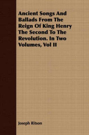 Cover of Ancient Songs And Ballads From The Reign Of King Henry The Second To The Revolution. In Two Volumes, Vol II