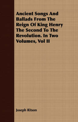Book cover for Ancient Songs And Ballads From The Reign Of King Henry The Second To The Revolution. In Two Volumes, Vol II