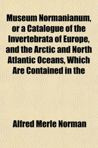 Cover of Museum Normanianum, or a Catalogue of the Invertebrata of Europe, and the Arctic and North Atlantic Oceans, Which Are Contained in the