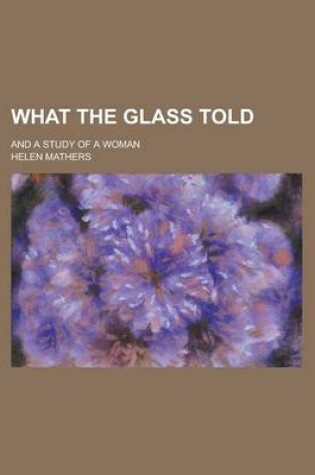 Cover of What the Glass Told; And a Study of a Woman