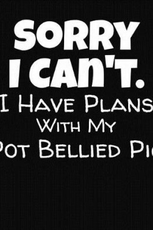 Cover of Sorry I Can't I Have Plans With My Pot Bellied Pig