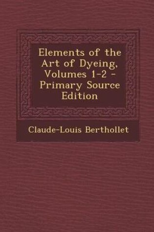 Cover of Elements of the Art of Dyeing, Volumes 1-2 - Primary Source Edition