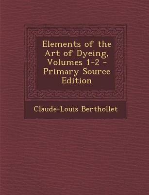 Book cover for Elements of the Art of Dyeing, Volumes 1-2 - Primary Source Edition