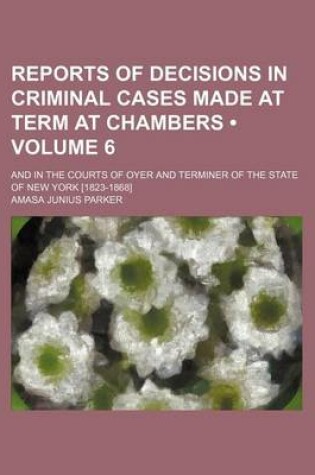 Cover of Reports of Decisions in Criminal Cases Made at Term at Chambers (Volume 6); And in the Courts of Oyer and Terminer of the State of New York [1823-1868]