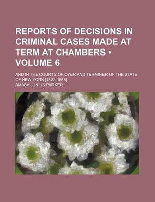 Book cover for Reports of Decisions in Criminal Cases Made at Term at Chambers (Volume 6); And in the Courts of Oyer and Terminer of the State of New York [1823-1868]