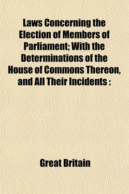 Book cover for Laws Concerning the Election of Members of Parliament; With the Determinations of the House of Commons Thereon, and All Their Incidents