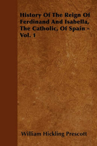 Cover of History Of The Reign Of Ferdinand And Isabella, The Catholic, Of Spain - Vol. 1