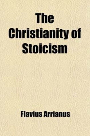 Cover of The Christianity of Stoicism; Or, Selections from Arrian's Discourses of Epictetus