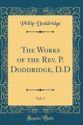 Cover of The Works of the Rev. P. Doddridge, D.D, Vol. 5 (Classic Reprint)