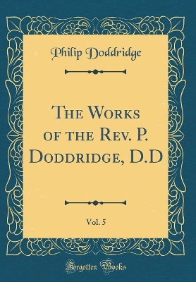 Book cover for The Works of the Rev. P. Doddridge, D.D, Vol. 5 (Classic Reprint)