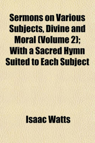 Cover of Sermons on Various Subjects, Divine and Moral (Volume 2); With a Sacred Hymn Suited to Each Subject