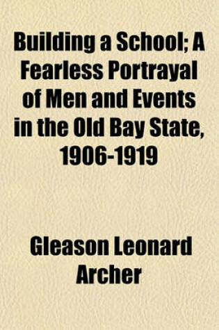 Cover of Building a School; A Fearless Portrayal of Men and Events in the Old Bay State, 1906-1919