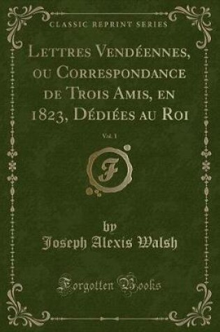 Cover of Lettres Vendeennes, Ou Correspondance de Trois Amis, En 1823, Dediees Au Roi, Vol. 1 (Classic Reprint)