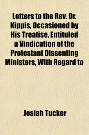 Cover of Letters to the REV. Dr. Kippis, Occasioned by His Treatise, Entituled a Vindication of the Protestant Dissenting Ministers, with Regard to