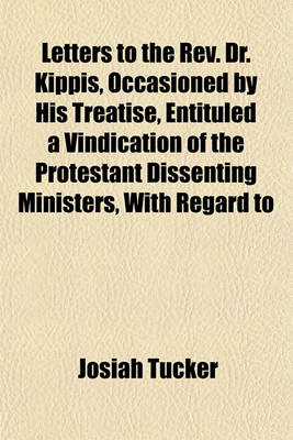 Book cover for Letters to the REV. Dr. Kippis, Occasioned by His Treatise, Entituled a Vindication of the Protestant Dissenting Ministers, with Regard to