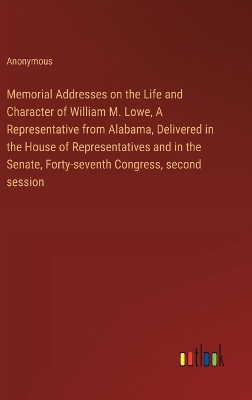 Book cover for Memorial Addresses on the Life and Character of William M. Lowe, A Representative from Alabama, Delivered in the House of Representatives and in the Senate, Forty-seventh Congress, second session