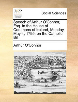 Book cover for Speech of Arthur O'Connor, Esq. in the House of Commons of Ireland, Monday, May 4, 1795, on the Catholic Bill.