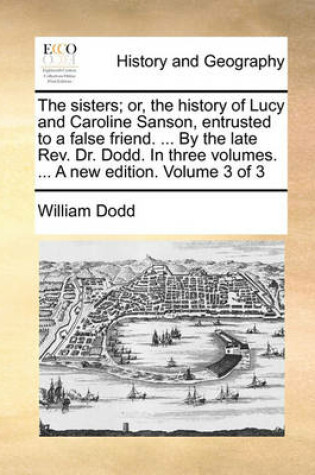 Cover of The sisters; or, the history of Lucy and Caroline Sanson, entrusted to a false friend. ... By the late Rev. Dr. Dodd. In three volumes. ... A new edition. Volume 3 of 3