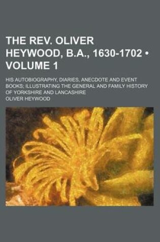 Cover of The REV. Oliver Heywood, B.A., 1630-1702 (Volume 1); His Autobiography, Diaries, Anecdote and Event Books Illustrating the General and Family History of Yorkshire and Lancashire