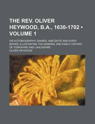 Book cover for The REV. Oliver Heywood, B.A., 1630-1702 (Volume 1); His Autobiography, Diaries, Anecdote and Event Books Illustrating the General and Family History of Yorkshire and Lancashire