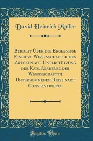 Cover of Bericht Über Die Ergebnisse Einer Zu Wissenschaftlichen Zwecken Mit Unterstützung Der Kais. Akademie Der Wissenschaften Unternommenen Reise Nach Constantinopel (Classic Reprint)