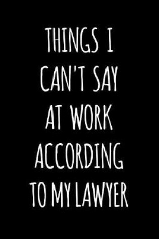 Cover of Things I Can't Say at Work According to My Lawyer