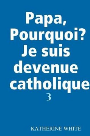 Cover of Papa, Pourquoi? Je suis devenue catholique