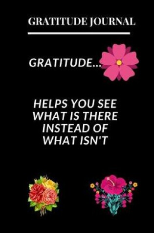 Cover of Gratitude Journal - Gratitude Helps You See What Is There Instead Of What Isn't