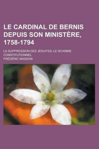 Cover of Le Cardinal de Bernis Depuis Son Ministere, 1758-1794; La Suppression Des Jesuites Le Schisme Constitutionnel