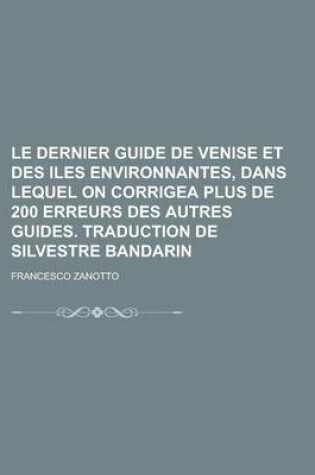 Cover of Le Dernier Guide de Venise Et Des Iles Environnantes, Dans Lequel on Corrigea Plus de 200 Erreurs Des Autres Guides. Traduction de Silvestre Bandarin