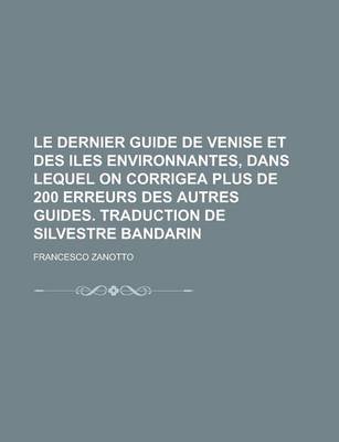 Book cover for Le Dernier Guide de Venise Et Des Iles Environnantes, Dans Lequel on Corrigea Plus de 200 Erreurs Des Autres Guides. Traduction de Silvestre Bandarin