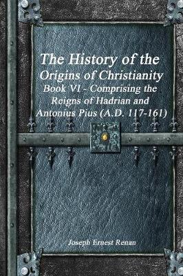 Book cover for The History of the Origins of Christianity Book VI - Comprising the Reigns of Hadrian and Antonius Pius (A.D. 117-161)