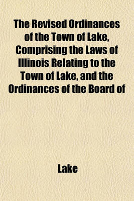 Book cover for The Revised Ordinances of the Town of Lake, Comprising the Laws of Illinois Relating to the Town of Lake, and the Ordinances of the Board of