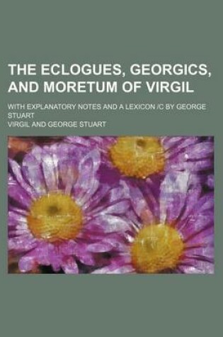 Cover of The Eclogues, Georgics, and Moretum of Virgil; With Explanatory Notes and a Lexicon C by George Stuart