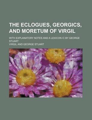 Book cover for The Eclogues, Georgics, and Moretum of Virgil; With Explanatory Notes and a Lexicon C by George Stuart