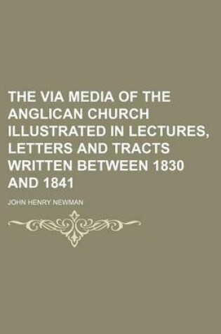 Cover of The Via Media of the Anglican Church Illustrated in Lectures, Letters and Tracts Written Between 1830 and 1841 (Volume 2)