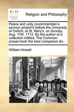 Cover of Peace and Unity Recommended a Sermon Preach'd Before the University of Oxford, at St. Mary's, on Sunday, Aug. 17th. 1712. by the Author of a Collection Intitled, the Common-Prayer-Book the Best Companion &c.