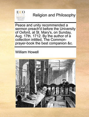 Book cover for Peace and Unity Recommended a Sermon Preach'd Before the University of Oxford, at St. Mary's, on Sunday, Aug. 17th. 1712. by the Author of a Collection Intitled, the Common-Prayer-Book the Best Companion &c.