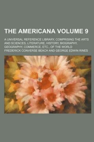 Cover of The Americana Volume 9; A Universal Reference Library, Comprising the Arts and Sciences, Literature, History, Biography, Geography, Commerce, Etc., of the World