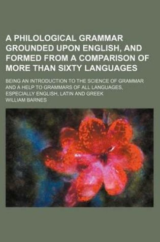 Cover of A Philological Grammar Grounded Upon English, and Formed from a Comparison of More Than Sixty Languages; Being an Introduction to the Science of Grammar and a Help to Grammars of All Languages, Especially English, Latin and Greek