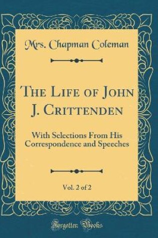 Cover of The Life of John J. Crittenden, Vol. 2 of 2: With Selections From His Correspondence and Speeches (Classic Reprint)