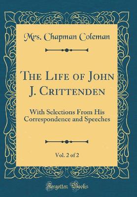 Book cover for The Life of John J. Crittenden, Vol. 2 of 2: With Selections From His Correspondence and Speeches (Classic Reprint)