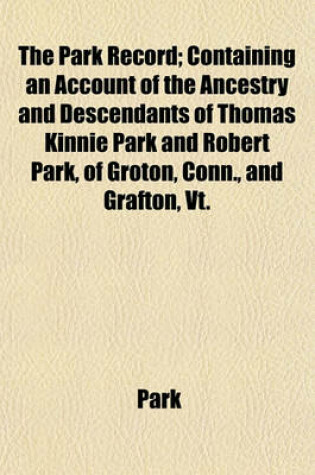 Cover of The Park Record; Containing an Account of the Ancestry and Descendants of Thomas Kinnie Park and Robert Park, of Groton, Conn., and Grafton, VT.